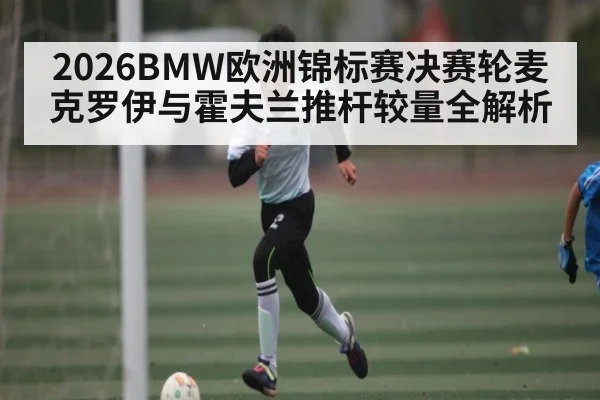 2026BMW欧洲锦标赛决赛轮麦克罗伊与霍夫兰推杆较量全解析