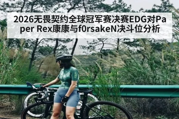 2026无畏契约全球冠军赛决赛EDG对Paper Rex康康与f0rsakeN决斗位分析
