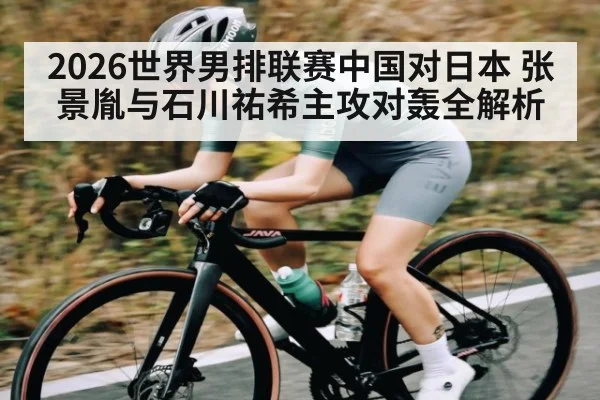 2026世界男排联赛中国对日本 张景胤与石川祐希主攻对轰全解析