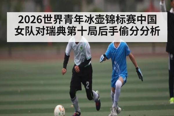 2026世界青年冰壶锦标赛中国女队对瑞典第十局后手偷分分析