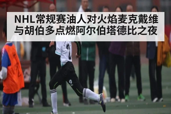 NHL常规赛油人对火焰麦克戴维与胡伯多点燃阿尔伯塔德比之夜