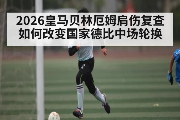 2026皇马贝林厄姆肩伤复查如何改变国家德比中场轮换